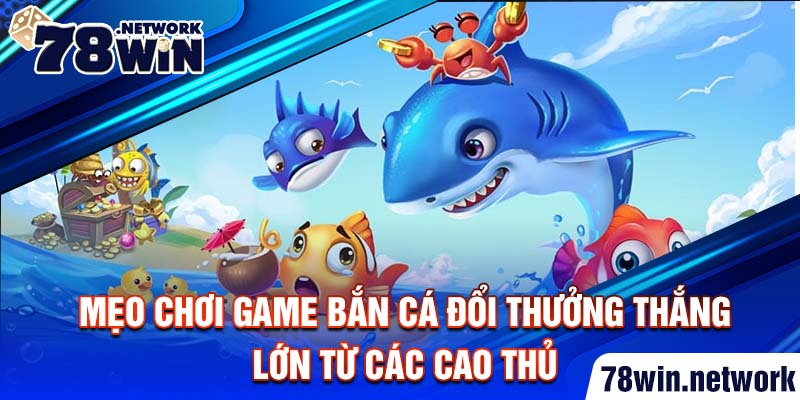 Mẹo chơi game bắn cá đổi thưởng thắng lớn từ các cao thủ