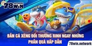 Bắn cá xèng đổi thưởng rinh ngay những phần quà hấp dẫn