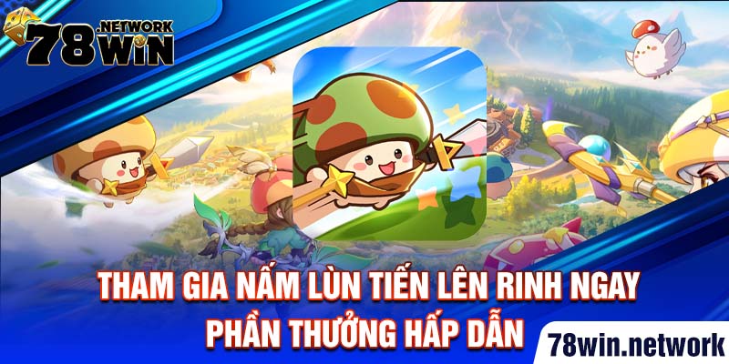 Tham gia nấm lùn tiến lên rinh ngay phần thưởng hấp dẫn
